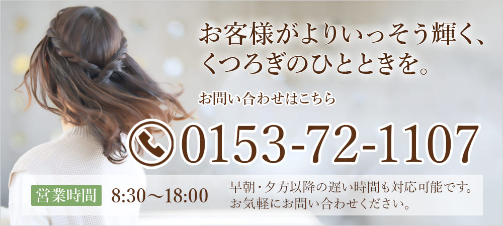 お客様がよりいっそう輝く、くつろぎのひとときを。お問い合わせはこちら 0153-72-1107 営業時間 8:30～18:00 早朝・夕方以降の遅い時間も対応可能です。お気軽にお問い合わせください。